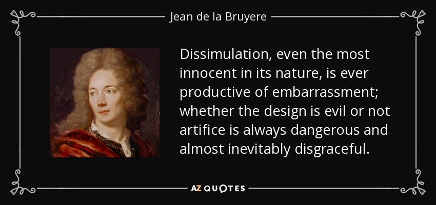 Dissimulation, even the most innocent in its nature, is ever productive of embarrassment; whether the design is evil or not artifice is always dangerous and almost inevitably disgraceful. - Jean de la Bruyere