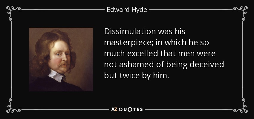 Dissimulation was his masterpiece; in which he so much excelled that men were not ashamed of being deceived but twice by him. - Edward Hyde, 1st Earl of Clarendon