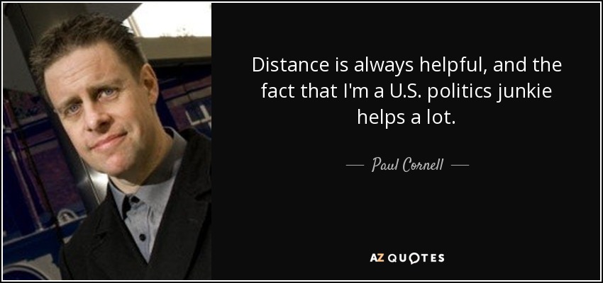 Distance is always helpful, and the fact that I'm a U.S. politics junkie helps a lot. - Paul Cornell