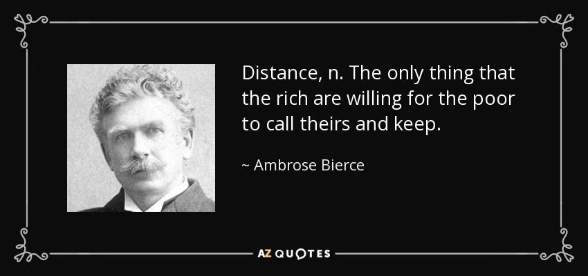 Distance, n. The only thing that the rich are willing for the poor to call theirs and keep. - Ambrose Bierce