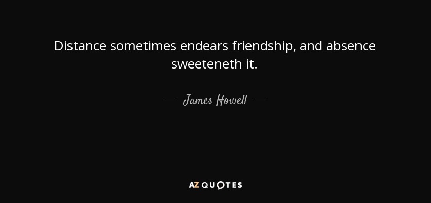 Distance sometimes endears friendship, and absence sweeteneth it. - James Howell