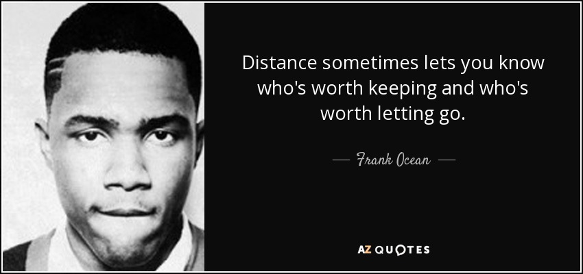 Distance sometimes lets you know who's worth keeping and who's worth letting go. - Frank Ocean