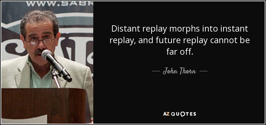 Distant replay morphs into instant replay, and future replay cannot be far off. - John Thorn