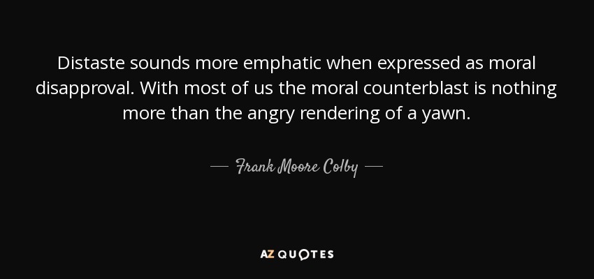 Distaste sounds more emphatic when expressed as moral disapproval. With most of us the moral counterblast is nothing more than the angry rendering of a yawn. - Frank Moore Colby