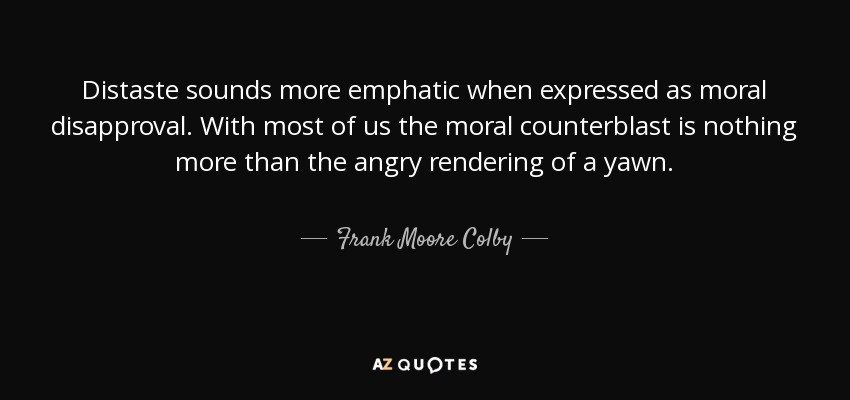 Distaste sounds more emphatic when expressed as moral disapproval. With most of us the moral counterblast is nothing more than the angry rendering of a yawn. - Frank Moore Colby