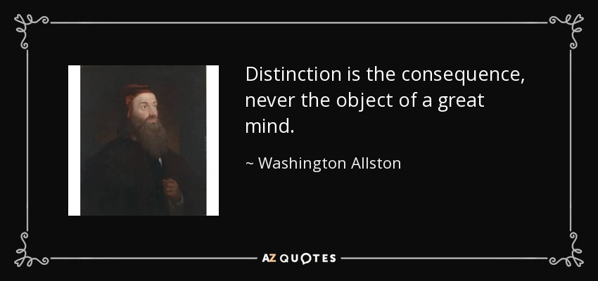 Distinction is the consequence, never the object of a great mind. - Washington Allston