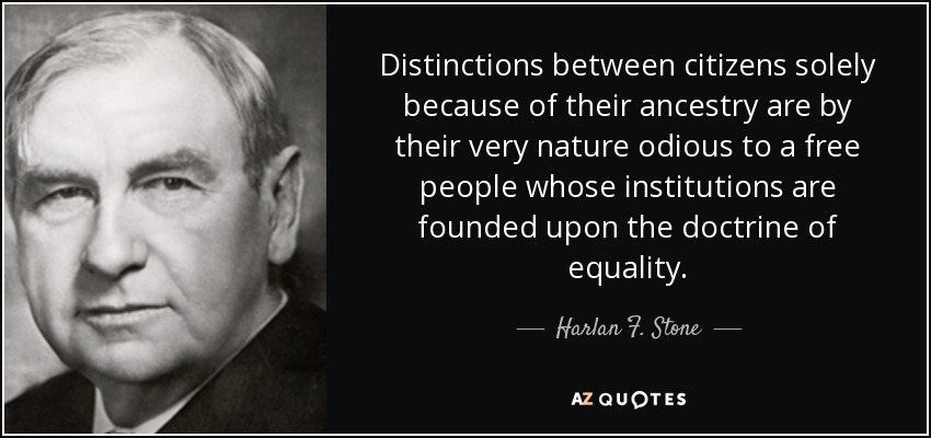 Distinctions between citizens solely because of their ancestry are by their very nature odious to a free people whose institutions are founded upon the doctrine of equality. - Harlan F. Stone