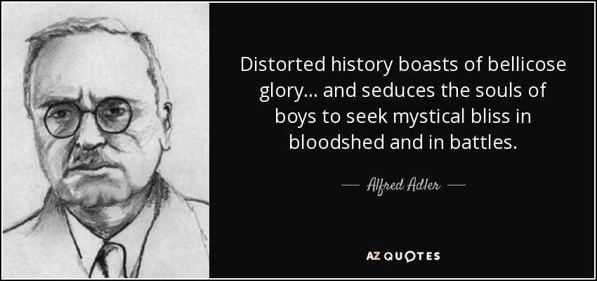 Distorted history boasts of bellicose glory... and seduces the souls of boys to seek mystical bliss in bloodshed and in battles. - Alfred Adler