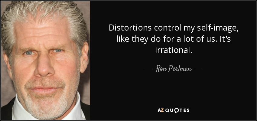 Distortions control my self-image, like they do for a lot of us. It's irrational. - Ron Perlman
