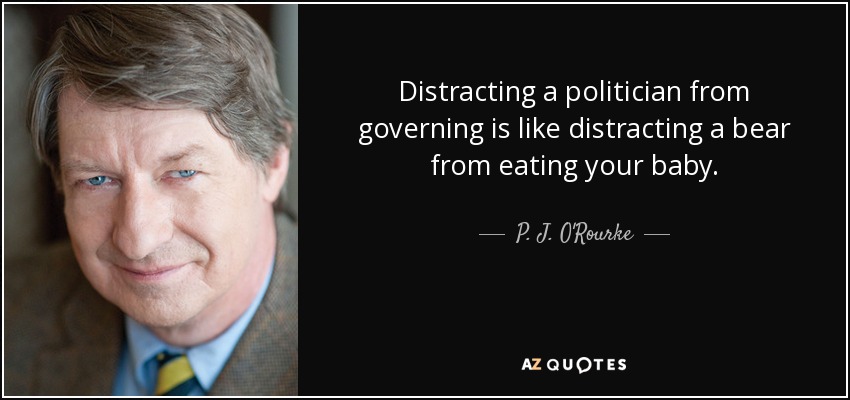 Distracting a politician from governing is like distracting a bear from eating your baby. - P. J. O'Rourke