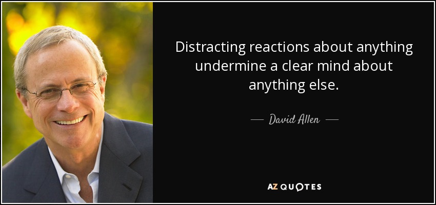 Distracting reactions about anything undermine a clear mind about anything else. - David Allen
