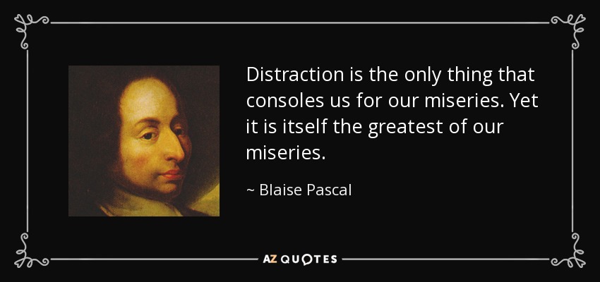 Distraction is the only thing that consoles us for our miseries. Yet it is itself the greatest of our miseries. - Blaise Pascal