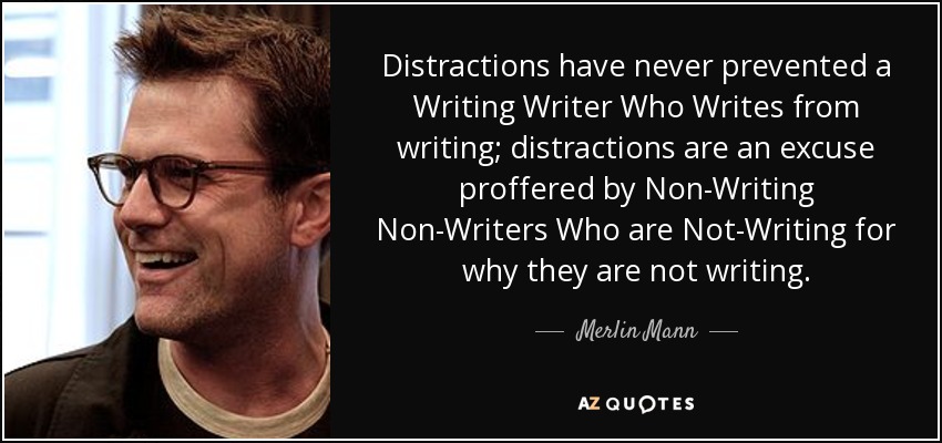 Distractions have never prevented a Writing Writer Who Writes from writing; distractions are an excuse proffered by Non-Writing Non-Writers Who are Not-Writing for why they are not writing. - Merlin Mann