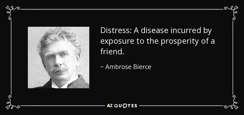 Distress: A disease incurred by exposure to the prosperity of a friend. - Ambrose Bierce