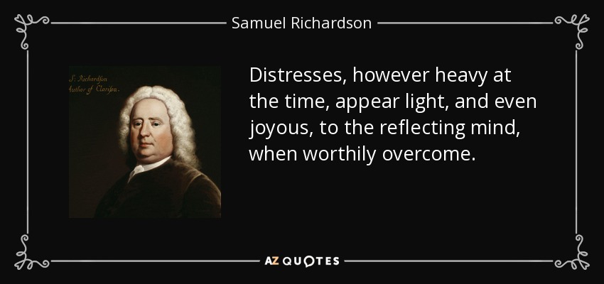 Distresses, however heavy at the time, appear light, and even joyous, to the reflecting mind, when worthily overcome. - Samuel Richardson