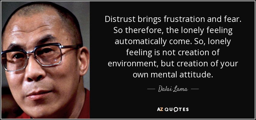 Distrust brings frustration and fear. So therefore, the lonely feeling automatically come. So, lonely feeling is not creation of environment, but creation of your own mental attitude. - Dalai Lama