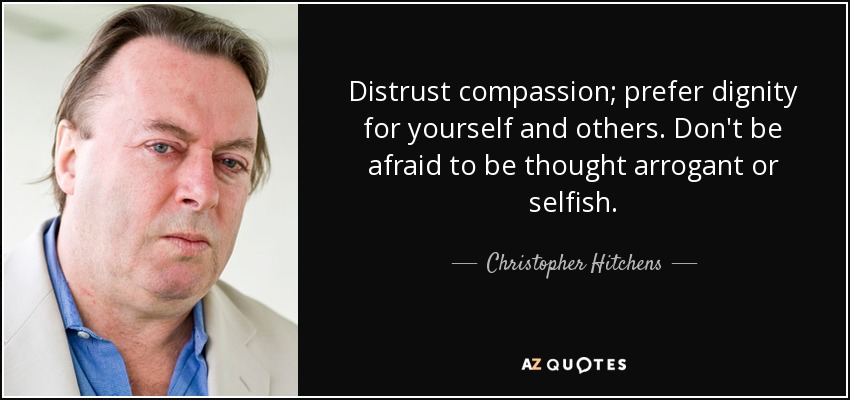 Distrust compassion; prefer dignity for yourself and others. Don't be afraid to be thought arrogant or selfish. - Christopher Hitchens