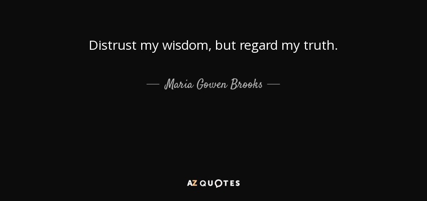 Distrust my wisdom, but regard my truth. - Maria Gowen Brooks