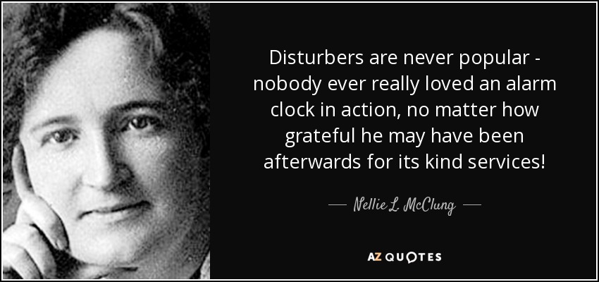 Disturbers are never popular - nobody ever really loved an alarm clock in action, no matter how grateful he may have been afterwards for its kind services! - Nellie L. McClung