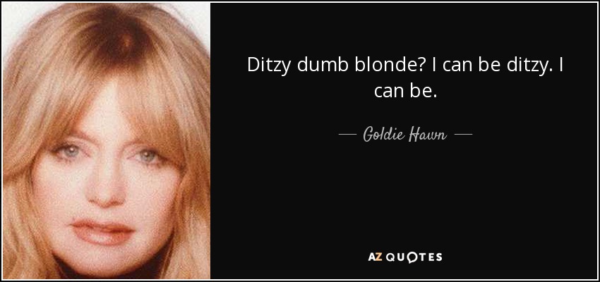 Ditzy dumb blonde? I can be ditzy. I can be. - Goldie Hawn