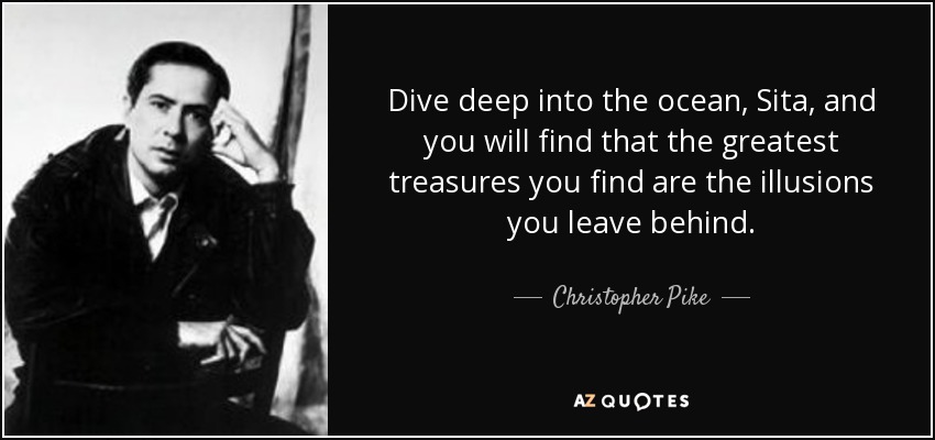 Dive deep into the ocean, Sita, and you will find that the greatest treasures you find are the illusions you leave behind. - Christopher Pike