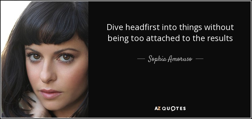 Dive headfirst into things without being too attached to the results - Sophia Amoruso