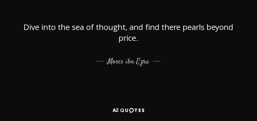 Dive into the sea of thought, and find there pearls beyond price. - Moses ibn Ezra