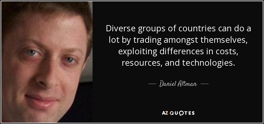 Diverse groups of countries can do a lot by trading amongst themselves, exploiting differences in costs, resources, and technologies. - Daniel Altman