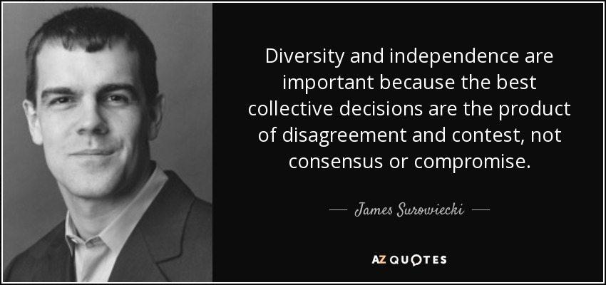 Diversity and independence are important because the best collective decisions are the product of disagreement and contest, not consensus or compromise. - James Surowiecki