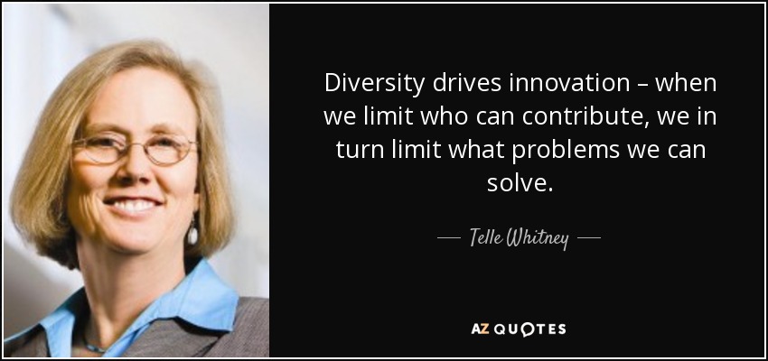 Diversity drives innovation – when we limit who can contribute, we in turn limit what problems we can solve. - Telle Whitney