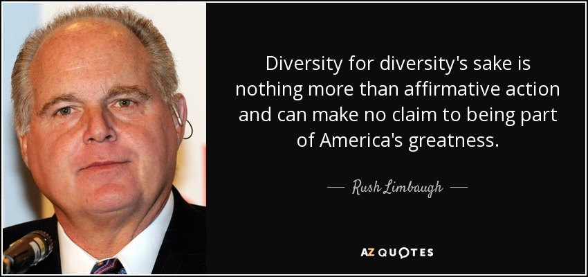 Diversity for diversity's sake is nothing more than affirmative action and can make no claim to being part of America's greatness. - Rush Limbaugh