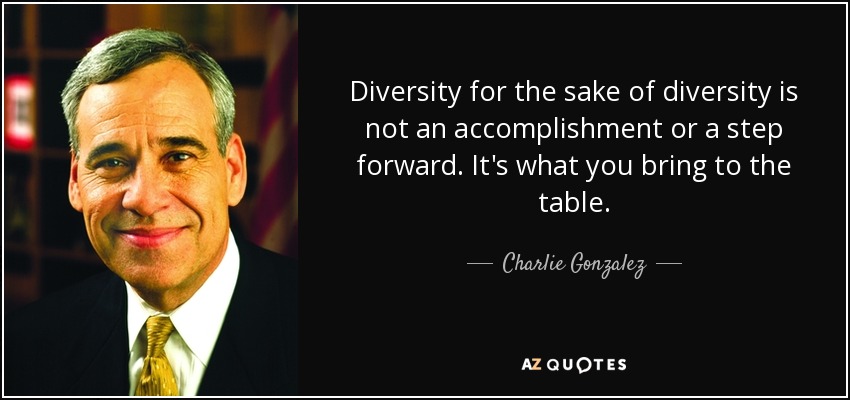 Diversity for the sake of diversity is not an accomplishment or a step forward. It's what you bring to the table. - Charlie Gonzalez