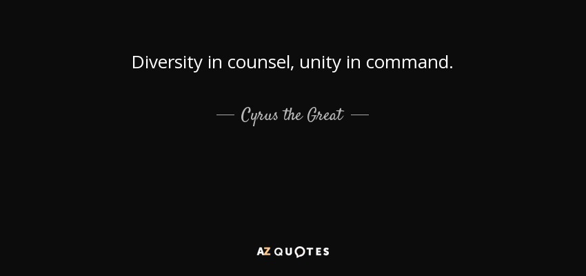 Diversity in counsel, unity in command. - Cyrus the Great