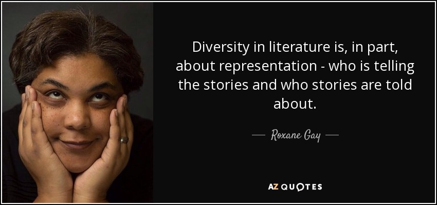 Diversity in literature is, in part, about representation - who is telling the stories and who stories are told about. - Roxane Gay