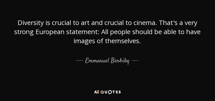 Diversity is crucial to art and crucial to cinema. That's a very strong European statement: All people should be able to have images of themselves. - Emmanuel Benbihy