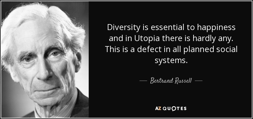 Diversity is essential to happiness and in Utopia there is hardly any. This is a defect in all planned social systems. - Bertrand Russell