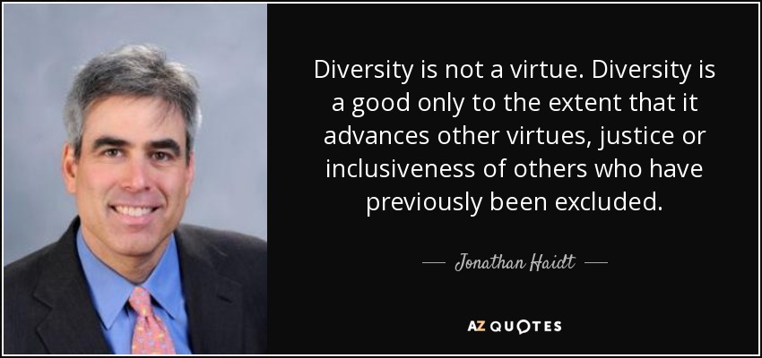 Diversity is not a virtue. Diversity is a good only to the extent that it advances other virtues, justice or inclusiveness of others who have previously been excluded. - Jonathan Haidt