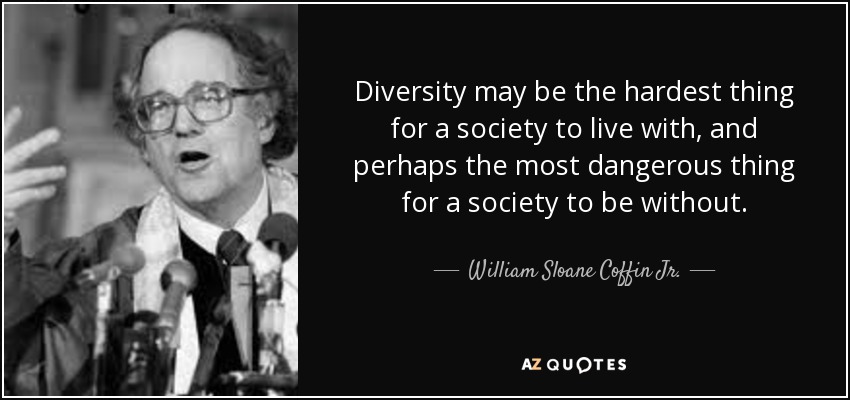 Diversity may be the hardest thing for a society to live with, and perhaps the most dangerous thing for a society to be without. - William Sloane Coffin