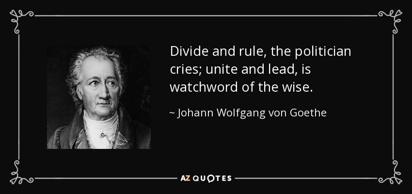 Divide and rule, the politician cries; unite and lead, is watchword of the wise. - Johann Wolfgang von Goethe