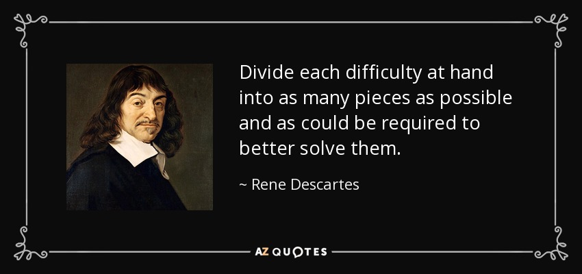 Divide each difficulty at hand into as many pieces as possible and as could be required to better solve them. - Rene Descartes