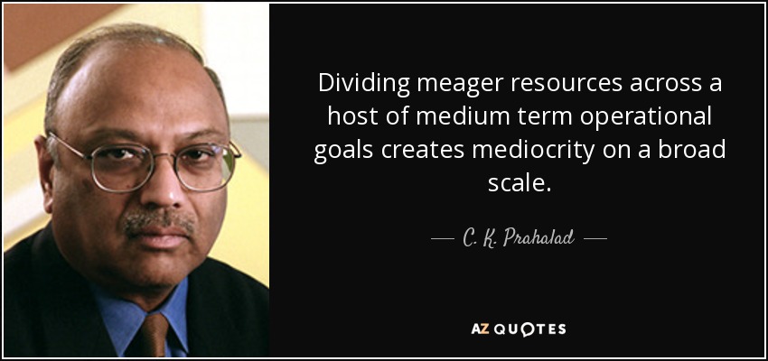 Dividing meager resources across a host of medium term operational goals creates mediocrity on a broad scale. - C. K. Prahalad