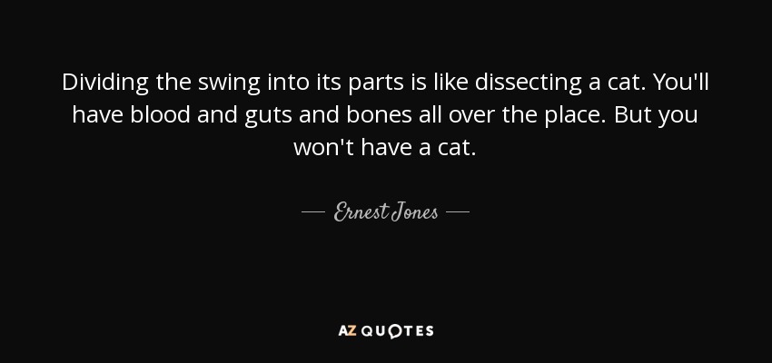 Dividing the swing into its parts is like dissecting a cat. You'll have blood and guts and bones all over the place. But you won't have a cat. - Ernest Jones