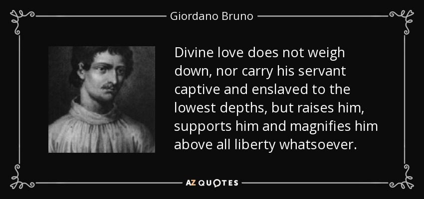Divine love does not weigh down, nor carry his servant captive and enslaved to the lowest depths, but raises him, supports him and magnifies him above all liberty whatsoever. - Giordano Bruno