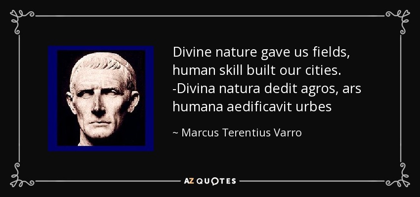 Divine nature gave us fields, human skill built our cities. -Divina natura dedit agros, ars humana aedificavit urbes - Marcus Terentius Varro