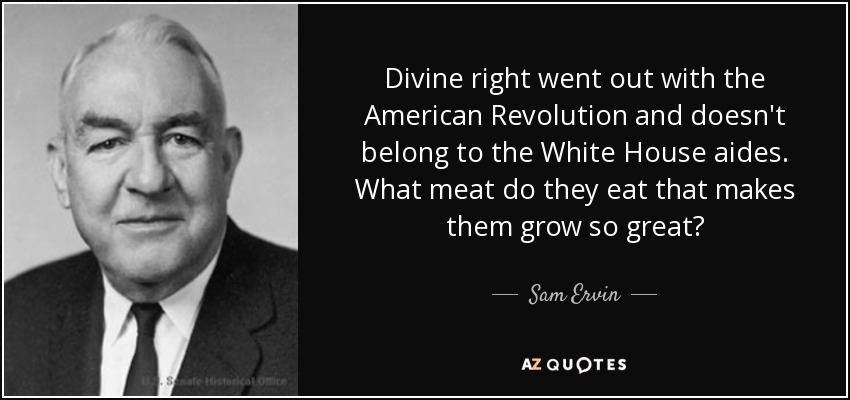 Divine right went out with the American Revolution and doesn't belong to the White House aides. What meat do they eat that makes them grow so great? - Sam Ervin