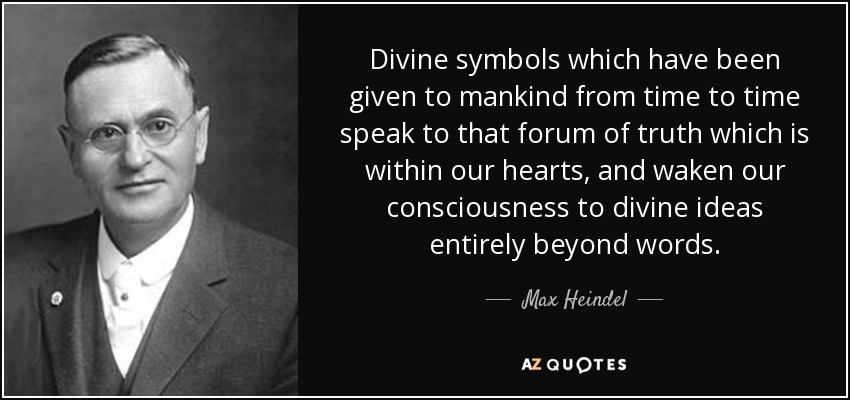 Divine symbols which have been given to mankind from time to time speak to that forum of truth which is within our hearts, and waken our consciousness to divine ideas entirely beyond words. - Max Heindel