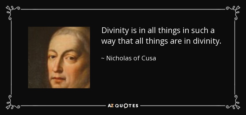 Divinity is in all things in such a way that all things are in divinity. - Nicholas of Cusa