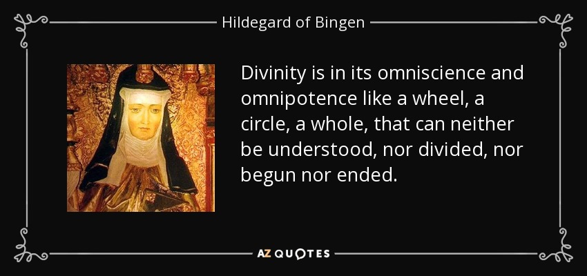 Divinity is in its omniscience and omnipotence like a wheel, a circle, a whole, that can neither be understood, nor divided, nor begun nor ended. - Hildegard of Bingen