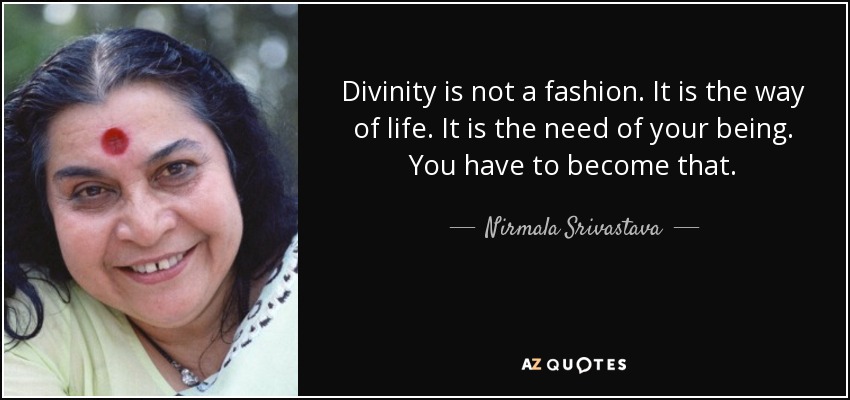 Divinity is not a fashion. It is the way of life. It is the need of your being. You have to become that. - Nirmala Srivastava