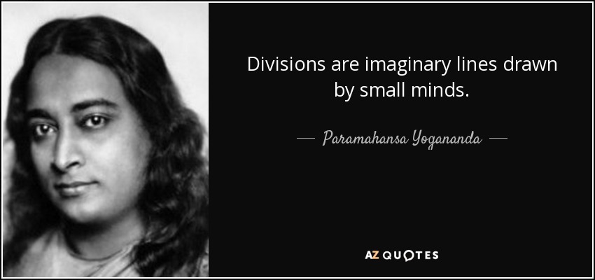 Divisions are imaginary lines drawn by small minds. - Paramahansa Yogananda